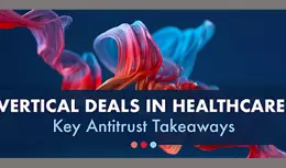 Vertical Deals in Healthcare: Key Antitrust Takeaways